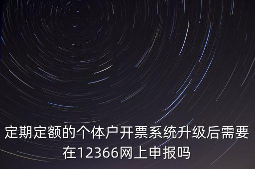 定期定額如何申報(bào)，定期定額的個(gè)體戶開票系統(tǒng)升級(jí)后需要在12366網(wǎng)上申報(bào)嗎