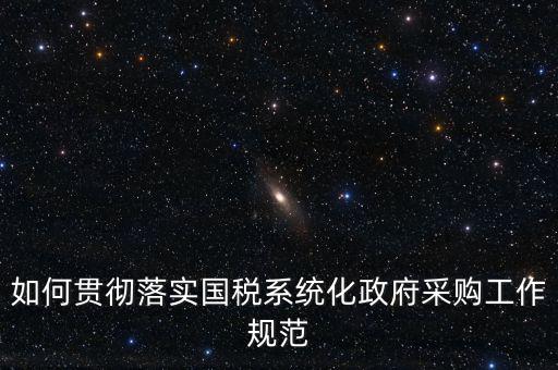 國稅 如何抓落實(shí)，如何貫徹落實(shí)國稅系統(tǒng)化政府采購工作規(guī)范