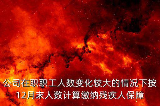 殘保金如何計(jì)算案例，公司在職職工人數(shù)變化較大的情況下按12月末人數(shù)計(jì)算繳納殘疾人保障