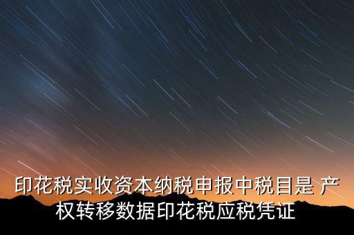 印花稅應(yīng)征憑證名稱如何區(qū)分，印花稅實(shí)收資本納稅申報(bào)中稅目是 產(chǎn)權(quán)轉(zhuǎn)移數(shù)據(jù)印花稅應(yīng)稅憑證