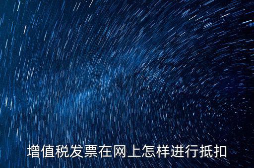 進項稅發(fā)票如何進行網(wǎng)上抵扣，增值稅發(fā)票在網(wǎng)上怎樣進行抵扣