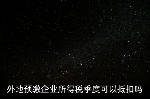 異地預繳的企業(yè)所得稅如何抵扣，外地預繳企業(yè)所得稅季度可以抵扣嗎