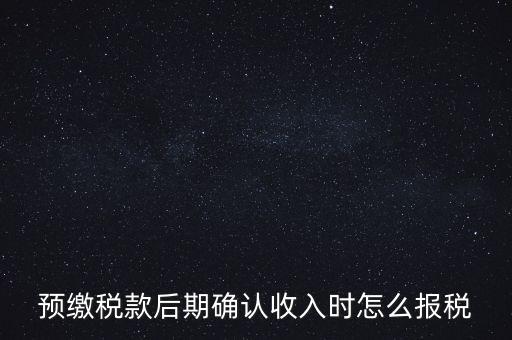 預(yù)繳稅金后如何申報(bào)增值稅，預(yù)繳稅款后期確認(rèn)收入時怎么報(bào)稅