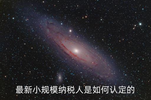 小規(guī)模納稅人如何界定，最新小規(guī)模納稅人是如何認(rèn)定的