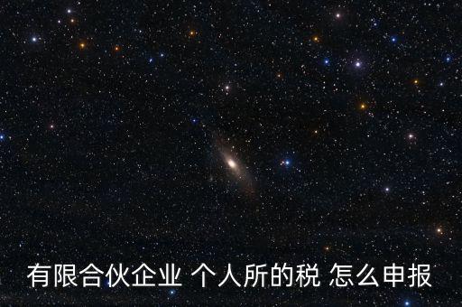 合伙企業(yè)個稅如何申報，有限合伙企業(yè) 個人所的稅 怎么申報