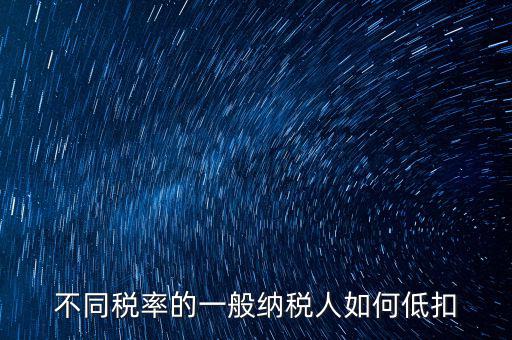 一般納稅人如何減稅，不同稅率的一般納稅人如何低扣