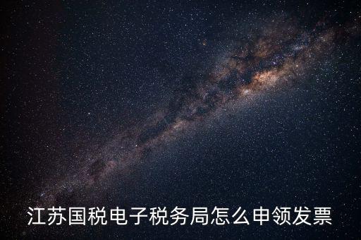 江蘇省如何網(wǎng)上申領發(fā)票，江蘇國稅電子稅務局怎么申領發(fā)票