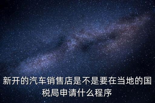 新開的汽車銷售店是不是要在當地的國稅局申請什么程序