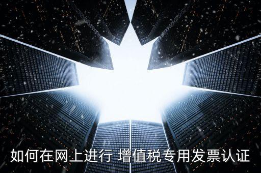 如何在網(wǎng)上進(jìn)行 增值稅專(zhuān)用發(fā)票認(rèn)證