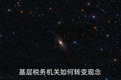 稅務(wù)機關(guān)如何深化放管服發(fā)言，基層稅務(wù)機關(guān)如何轉(zhuǎn)變觀念