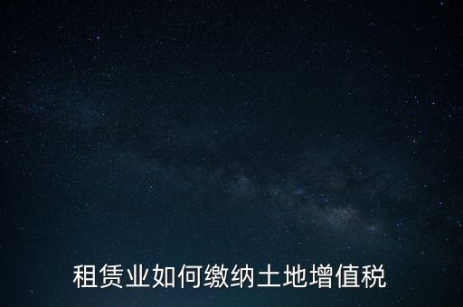 土地租賃如何繳增值稅，稅法規(guī)定租賃土地怎樣交土地增值稅