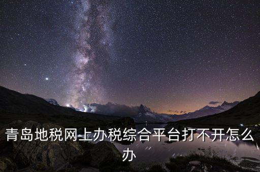 青島企業(yè)地稅應(yīng)該如何登陸，青島地稅網(wǎng)上辦稅綜合平臺打不開怎么辦