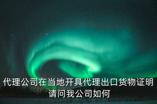 代理公司在當(dāng)?shù)亻_具代理出口貨物證明 請(qǐng)問(wèn)我公司如何
