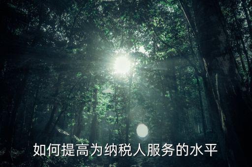 國稅如何進(jìn)一步提高放管服水平，如何提升稅務(wù)管理的現(xiàn)代化水平