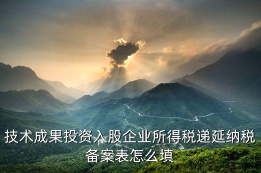技術(shù)成果入股備案表 如何申報，技術(shù)成果投資入股企業(yè)所得稅遞延納稅備案表怎么填