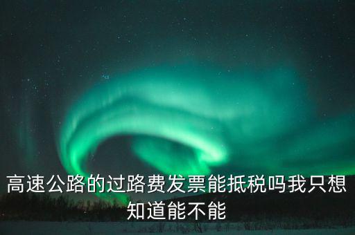 高速公路發(fā)票如何抵扣，高速公路的過路費發(fā)票能抵稅嗎我只想知道能不能