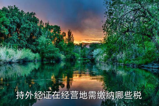 工程外經(jīng)證如何繳稅，持外經(jīng)證在經(jīng)營地需繳納哪些稅