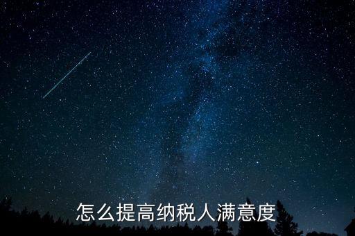 稅務(wù)局如何提高納稅人滿意度，怎么提高納稅人滿意度