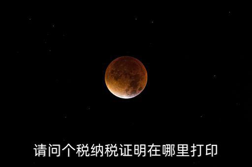 如何打印個(gè)稅證明，請問個(gè)稅納稅證明在哪里打印