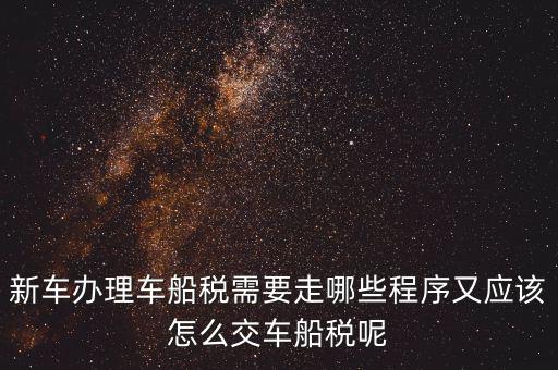 新車(chē)辦理車(chē)船稅需要走哪些程序又應(yīng)該怎么交車(chē)船稅呢
