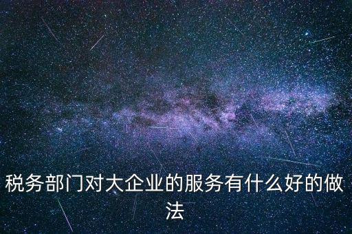 如何開展好大企業(yè)稅務(wù)分局工作，稅務(wù)部門對(duì)大企業(yè)的服務(wù)有什么好的做法