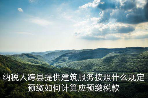 跨區(qū)域涉稅事項(xiàng)預(yù)期如何繳銷，納稅人跨縣提供建筑服務(wù)按照什么規(guī)定預(yù)繳如何計(jì)算應(yīng)預(yù)繳稅款