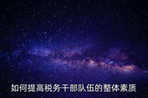 如何加強(qiáng)稅務(wù)系統(tǒng)干部隊(duì)伍建設(shè)，在新形勢下如何加強(qiáng)稅務(wù)干部隊(duì)伍建設(shè)