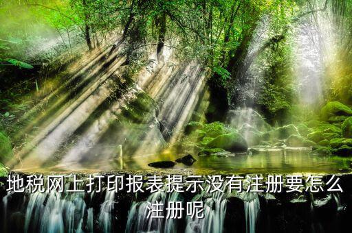地稅網(wǎng)上打印報(bào)表提示沒有注冊要怎么注冊呢