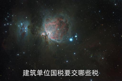 建筑工程如何繳納國稅，建筑單位國稅要交哪些稅