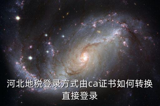 河北地稅如何登陸，河北地稅登錄方式由ca證書如何轉(zhuǎn)換直接登錄