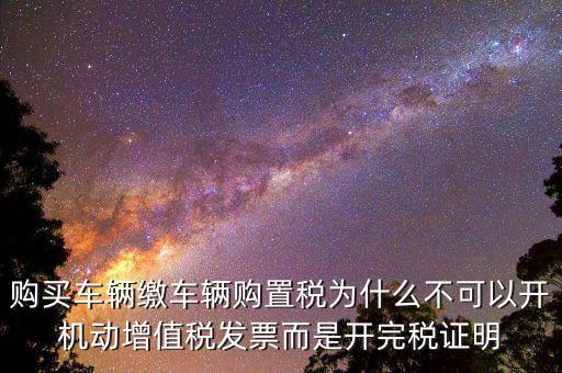 購(gòu)買(mǎi)車輛繳車輛購(gòu)置稅為什么不可以開(kāi)機(jī)動(dòng)增值稅發(fā)票而是開(kāi)完稅證明
