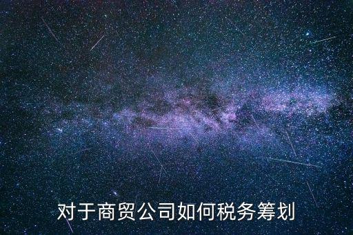 商貿(mào)企業(yè)所如何稅務(wù)管理，商貿(mào)公司如何做稅務(wù)籌劃