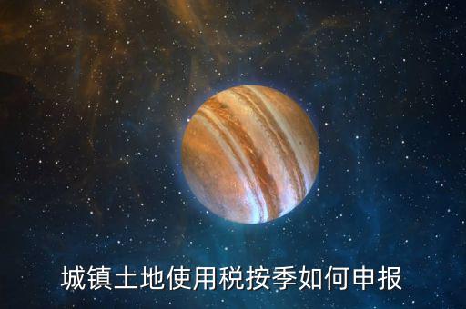 城鎮(zhèn)土地使用稅如何報(bào)稅，城鎮(zhèn)土地使用稅按季如何申報(bào)