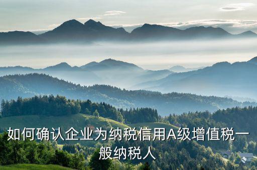 納稅信用等級a級以下如何查詢，如何確認(rèn)企業(yè)為納稅信用A級增值稅一般納稅人