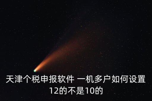 個(gè)稅申報(bào)系統(tǒng)如何一級(jí)多戶(hù)，天津個(gè)稅申報(bào)軟件 一機(jī)多戶(hù)如何設(shè)置12的不是10的