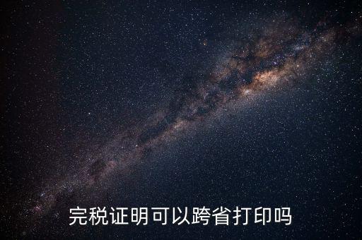 異地交稅如何打印完稅證明，異地完稅證明怎么開