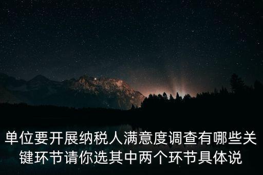 單位要開展納稅人滿意度調(diào)查有哪些關鍵環(huán)節(jié)請你選其中兩個環(huán)節(jié)具體說
