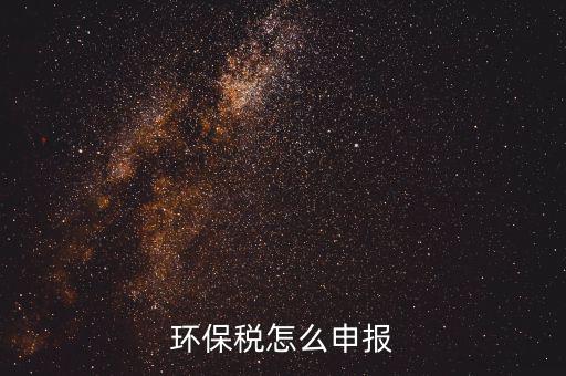 環(huán)境保護(hù)稅按月計(jì)算報(bào)表如何填寫，環(huán)保稅怎么申報(bào)