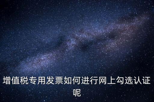 專票如何網上認證，怎么在網上認證增值稅專用發(fā)票