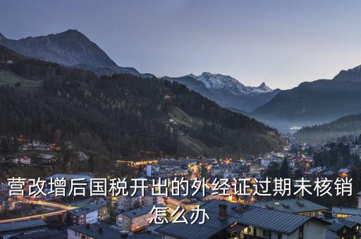 外經(jīng)證未核銷如何查詢，公司外出經(jīng)營稅收管理證明到期未核銷該如何處理