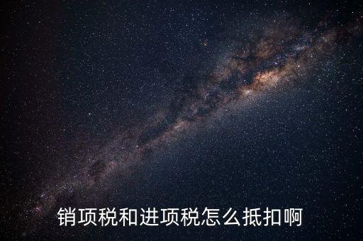 進項稅發(fā)票如何抵扣，銷項稅和進項稅怎么抵扣啊