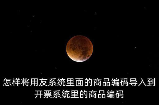 金稅產品編碼如何導入，怎樣將用友系統(tǒng)里面的商品編碼導入到開票系統(tǒng)里的商品編碼