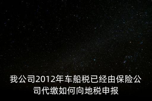 我公司2012年車船稅已經(jīng)由保險(xiǎn)公司代繳如何向地稅申報(bào)