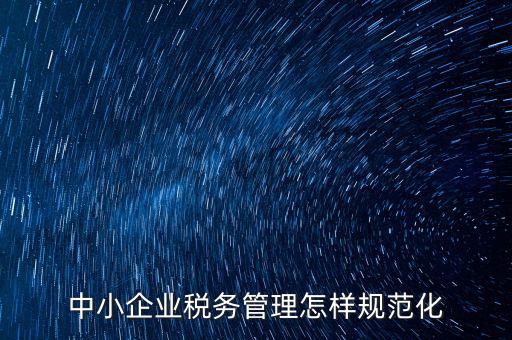 稅務(wù)如何規(guī)范管理，中小企業(yè)稅務(wù)管理怎樣規(guī)范化