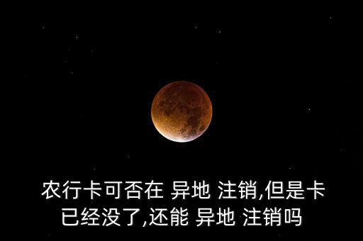  農行卡可否在 異地 注銷,但是卡已經(jīng)沒了,還能 異地 注銷嗎