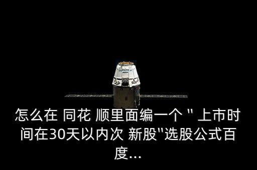 怎么在 同花 順里面編一個(gè)〝上市時(shí)間在30天以?xún)?nèi)次 新股〞選股公式百度...