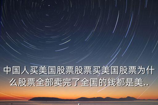 中國(guó)人買(mǎi)美國(guó)股票股票買(mǎi)美國(guó)股票為什么股票全部賣(mài)完了全國(guó)的錢(qián)都是美...