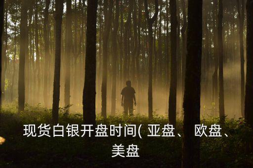 現(xiàn)貨白銀開盤時間( 亞盤、 歐盤、美盤