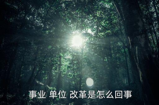 怎么看事業(yè)單位改革,改革后會有一個精簡機構；
