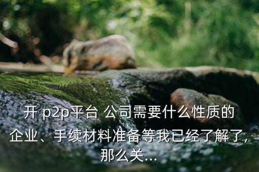 開 p2p平臺(tái) 公司需要什么性質(zhì)的企業(yè)、手續(xù)材料準(zhǔn)備等我已經(jīng)了解了,那么關(guān)...